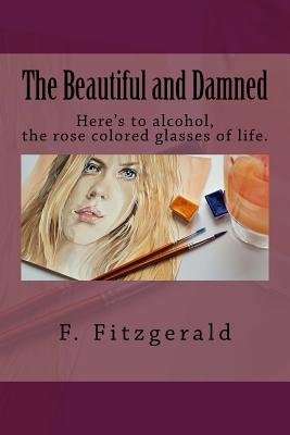The Beautiful and Damned: Here's to Alcohol, the Rose Colored Glasses of Life. By F. Scott Fitzgerald Cover Image