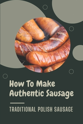 How To Make Authentic Sausage: Traditional Polish Sausage: Are Polish Sausages Precooked By Josef Fusha Cover Image