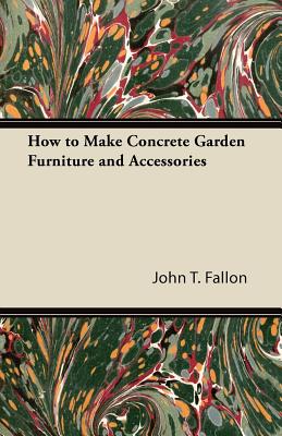 How to Make Concrete Garden Furniture and Accessories By John T. Fallon Cover Image