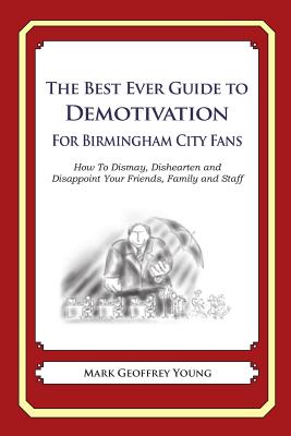 The Best Ever Guide to Demotivation for Birmingham City Fans: How To Dismay, Dishearten and Disappoint Your Friends, Family and Staff By Dick DeBartolo (Introduction by), Mark Geoffrey Young Cover Image