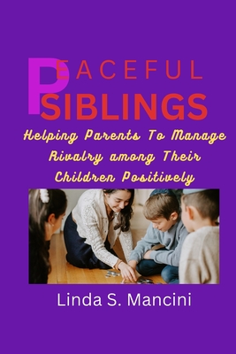 Peaceful Siblings;: Helping Parents to Manage Rivalry Among Thier Children Positively By Linda S. Mancini Cover Image