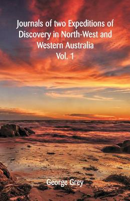 Journals Of Two Expeditions Of Discovery In North-West And Western Australia,: Vol. 1 By George Grey Cover Image