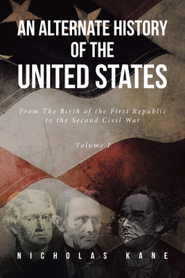 An Alternate History of the United States: From The Birth of the First Republic to the Second Civil War Volume I By Nicholas Kane Cover Image