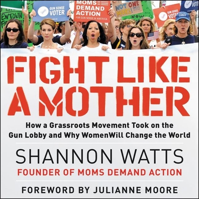 Fight Like a Mother: How a Grassroots Movement Took on the Gun Lobby and Why Women Will Change the World By Shannon Watts (Read by), Kate Hanley (Contribution by) Cover Image