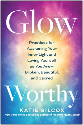 Glow-Worthy: Practices for Awakening Your Inner Light and Loving Yourself as You Are—Broken, Beautiful, and Sacred By Katie Silcox Cover Image
