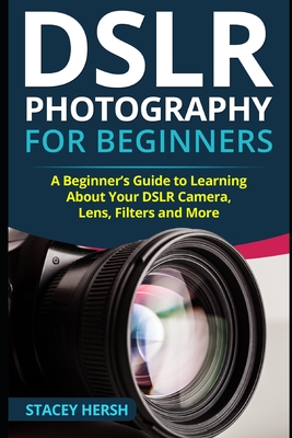 DSLR Photography for Beginners: A Beginner's Guide to Learning About Your DSLR Camera, Lens, Filters and More Cover Image