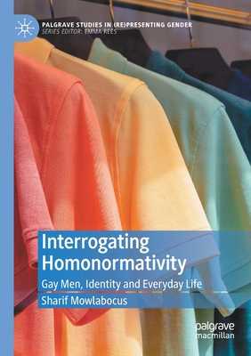 Interrogating Homonormativity: Gay Men, Identity and Everyday Life (Palgrave Studies in (Re)Presenting Gender)