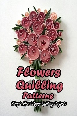 Flowers Quilling Patterns: Simple Floral Paper Quilling Projects: Gift for Mom Cover Image