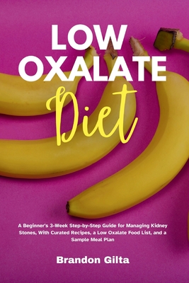 Low Oxalate Diet: A Beginner's 3-Week Step-by-Step Guide for Managing Kidney Stones, With Curated Recipes, a Low Oxalate Food List, and By Brandon Gilta Cover Image