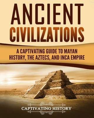 Ancient Civilizations: A Captivating Guide to Mayan History, the Aztecs, and Inca Empire Cover Image
