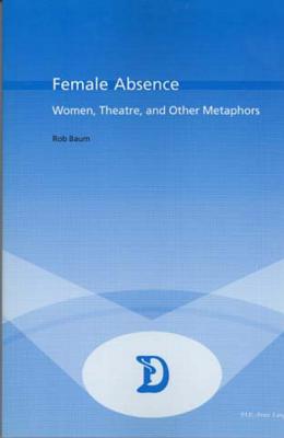 Female Absence: Women, Theatre, and Other Metaphors (Dramaturgies #10) By Marc Maufort (Editor), Rob Baum Cover Image