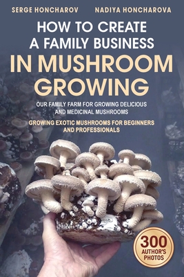 How to Create a Family Business in Mushroom Growing: Our Family Farm for Growing Delicious and Medicinal Mushrooms Growing Exotic Mushrooms for Beginn By Nadiya Honcharova, Serge Honcharov Cover Image