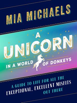 A Unicorn in a World of Donkeys: A Guide to Life for All the Exceptional, Excellent Misfits Out There By Mia Michaels Cover Image