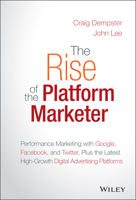 The Rise of the Platform Marketer: Performance Marketing with Google, Facebook, and Twitter, Plus the Latest High-Growth Digital Advertising Platforms Cover Image