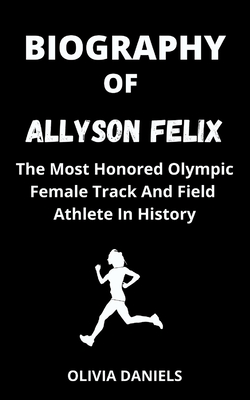 Biography of Allyson Felix: The Most Honored Olympic Female Track And Field Athlete In History By Olivia Daniels Cover Image