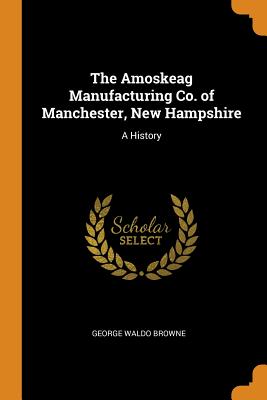 The Amoskeag Manufacturing Co. of Manchester, New Hampshire: A History By George Waldo Browne Cover Image