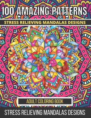 100 Amazing Patterns Stress Relieving Mandalas Designs Adult Coloring Book: An Adult Coloring Book with Fun, Easy And Relaxing Coloring Pages Stress R Cover Image
