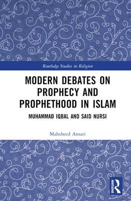 Modern Debates on Prophecy and Prophethood in Islam: Muhammad Iqbal and Said Nursi (Routledge Studies in Religion)
