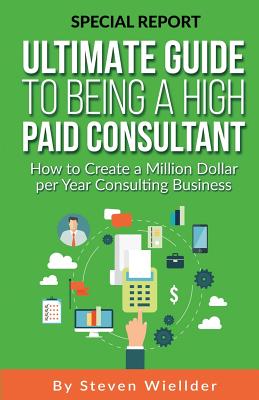 Ultimate Guide To Being a High Paid Consultant: How to Create a Million Dollar per Year Consulting Business Cover Image