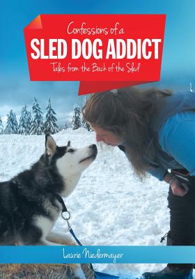Confessions of a Sled Dog Addict: Tales from the Back of the Sled By Laurie Niedermayer Cover Image