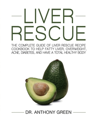 Liver Rescue: The Complete Guide of Liver Rescue Recipe Cookbook to Help Fatty Liver, Overweight, Acne, Diabetes, and Have a Total H By Anthony Green, Ivan Thompson (Editor) Cover Image