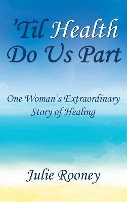 'Til Health Do Us Part: One Woman's Extraordinary Story of Healing By Julie Rooney Cover Image