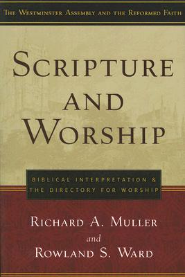 Scripture and Worship: Biblical Interpretation and the Directory for Public Worship (Westminster Assembly and the Reformed Faith) By Richard A. Muller, Rowland S. Ward Cover Image