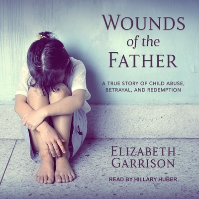 Wounds of the Father: A True Story of Child Abuse, Betrayal, and Redemption By Hillary Huber (Read by), Elizabeth Garrison Cover Image