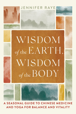 Wisdom of the Earth, Wisdom of the Body: A Seasonal Guide to Chinese Medicine and Yoga for Balance and Vitality By Jennifer Raye, Tias Little (Foreword by) Cover Image