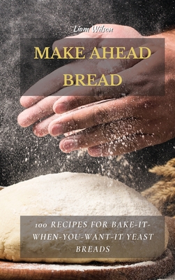 Make Ahead Bread: 100 Recipes for Bake-It-When-You-Want-It Yeast Breads By Liam Wilson Cover Image