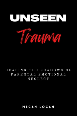Unseen Trauma: Healing the Shadows of Parental Emotional Neglect Cover Image