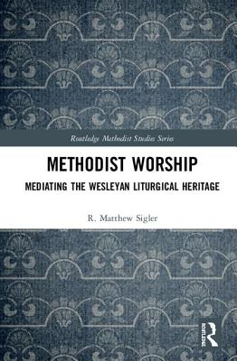 Methodist Worship: Mediating the Wesleyan Liturgical Heritage (Routledge Methodist Studies) By R. Matthew Sigler Cover Image