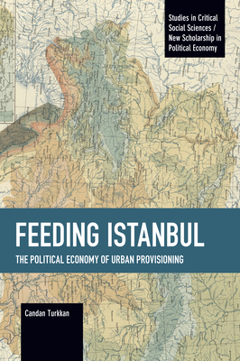 Feeding Istanbul: The Political Economy of Urban Provisioning (Studies in Critical Social Sciences) By Candan Turkkan Cover Image