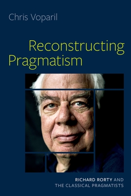 Reconstructing Pragmatism: Richard Rorty and the Classical Pragmatists By Chris Voparil Cover Image