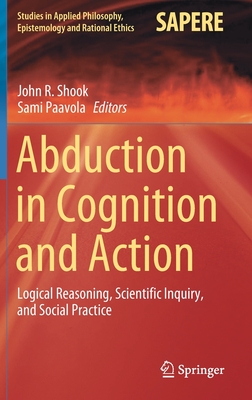 Abduction in Cognition and Action: Logical Reasoning, Scientific Inquiry, and Social Practice (Studies in Applied Philosophy #59)
