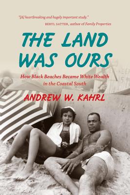The Land Was Ours: How Black Beaches Became White Wealth in the Coastal South By Andrew W. Kahrl Cover Image