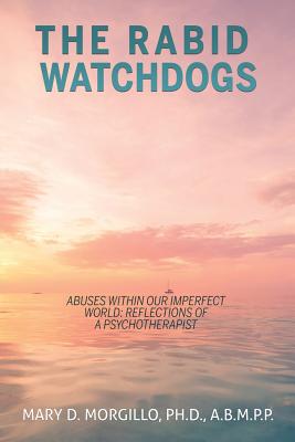 THE RABID WATCHDOGS Abuses within our imperfect world: Reflections of a Psychotherapist By Mary D. Morgillo a. B. M. P. P. Cover Image