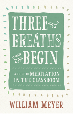 Three Breaths and Begin: A Guide to Meditation in the Classroom By William Meyer Cover Image