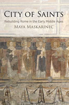 City of Saints: Rebuilding Rome in the Early Middle Ages By Maya Maskarinec Cover Image