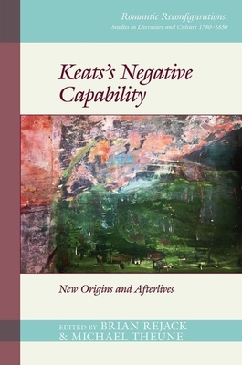 Keats's Negative Capability: New Origins and Afterlives (Romantic Reconfigurations Studies in Literature and Culture) By Brian Rejack (Editor), Michael Theune (Editor) Cover Image