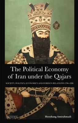 The Political Economy of Iran Under the Qajars: Society, Politics, Economics and Foreign Relations 1796-1926 (International Library of Iranian Studies #30)