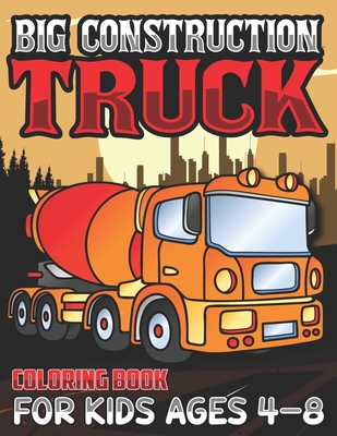 Big Construction Truck Coloring Book for Kids Ages 4-8: Activity Book for Kids, Toddlers, Boys Trucks, Excavators, Crane, Concrete Mixer, Forklift and Cover Image