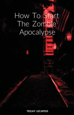 How To Start The Zombie Apocalypse By Teejay Lecapois Cover Image
