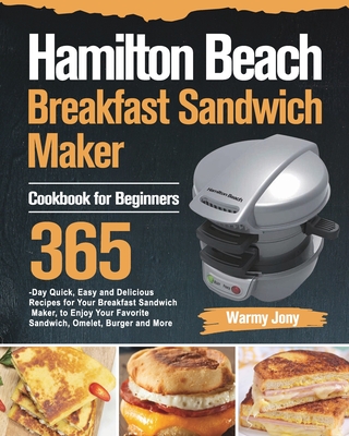 Hamilton Beach Breakfast Sandwich Maker Cookbook for Beginners: 365-Day Quick, Easy and Delicious Recipes for Your Breakfast Sandwich Maker, to Enjoy By Warmy Jony Cover Image