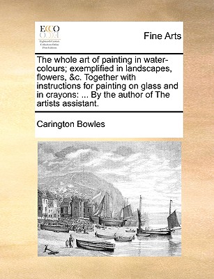 The Whole Art of Painting in Water-Colours; Exemplified in Landscapes, Flowers, &C. Together with Instructions for Painting on Glass and in Crayons: . Cover Image