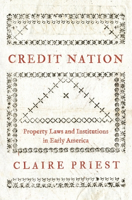 Credit Nation: Property Laws and Institutions in Early America (Princeton Economic History of the Western World #81) By Claire Priest Cover Image