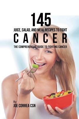 145 Juice, Salad, and Meal Recipes to Fight Cancer: The Comprehensive Guide to Fighting Cancer By Joe Correa Cover Image