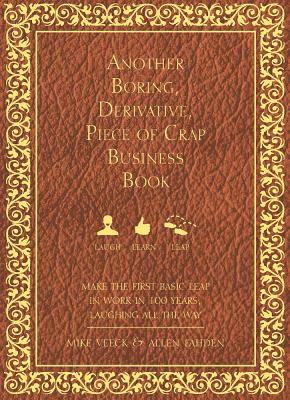 Another Boring, Derivative, Piece of Crap Business Book: Makethe First Basic Leap in Work in 100 Years, Laughing All the Way