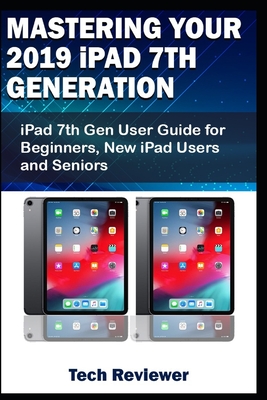 Mastering Your 2019 iPad 7th Generation: iPad 7th Gen User Guide for Beginners, New iPad Users and Seniors Cover Image