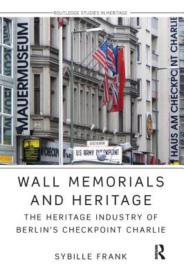 Wall Memorials and Heritage: The Heritage Industry of Berlin's Checkpoint Charlie (Routledge Studies in Heritage) By Sybille Frank Cover Image